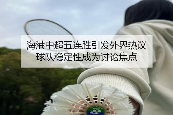 海港中超五连胜引发外界热议 球队稳定性成为讨论焦点