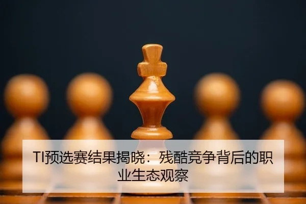 TI预选赛结果揭晓：残酷竞争背后的职业生态观察